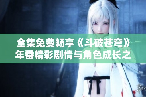 全集免费畅享《斗破苍穹》年番精彩剧情与角色成长之旅