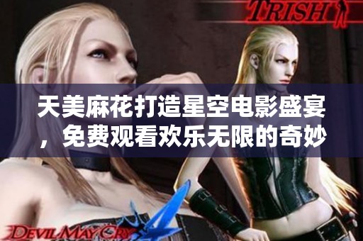 天美麻花打造星空电影盛宴，免费观看欢乐无限的奇妙旅程