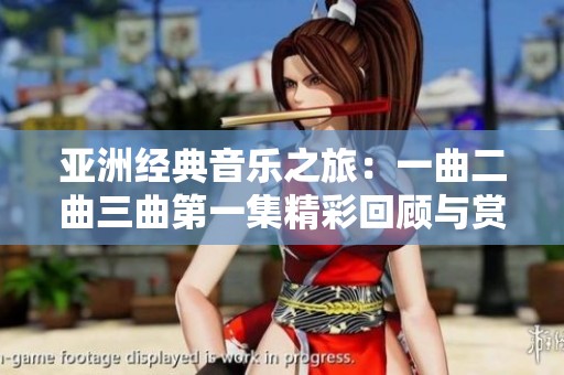 亚洲经典音乐之旅：一曲二曲三曲第一集精彩回顾与赏析