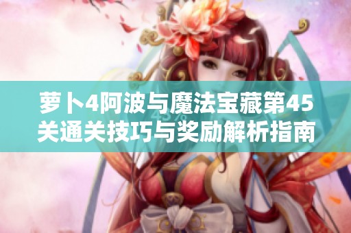 萝卜4阿波与魔法宝藏第45关通关技巧与奖励解析指南