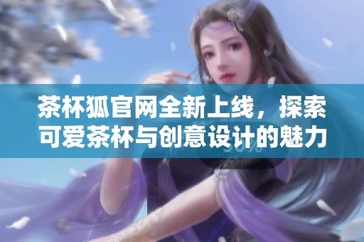 茶杯狐官网全新上线，探索可爱茶杯与创意设计的魅力世界