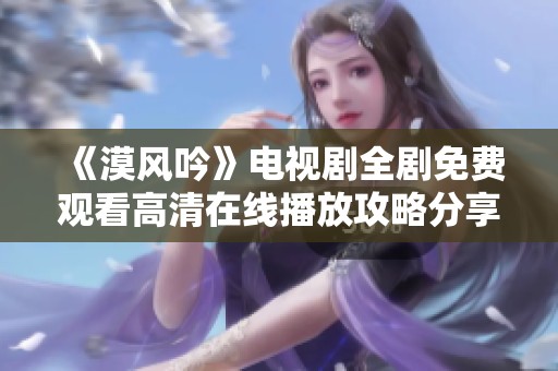 《漠风吟》电视剧全剧免费观看高清在线播放攻略分享