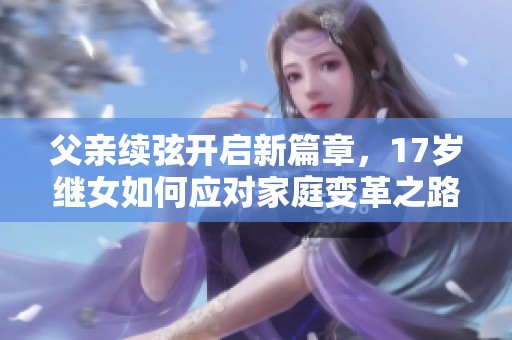 父亲续弦开启新篇章，17岁继女如何应对家庭变革之路