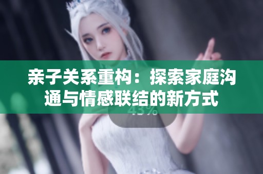 亲子关系重构：探索家庭沟通与情感联结的新方式