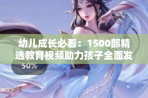 幼儿成长必看：1500部精选教育视频助力孩子全面发展
