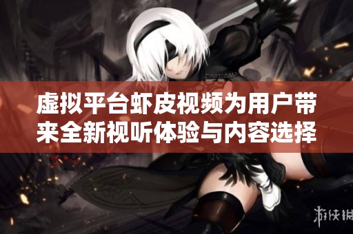 虚拟平台虾皮视频为用户带来全新视听体验与内容选择