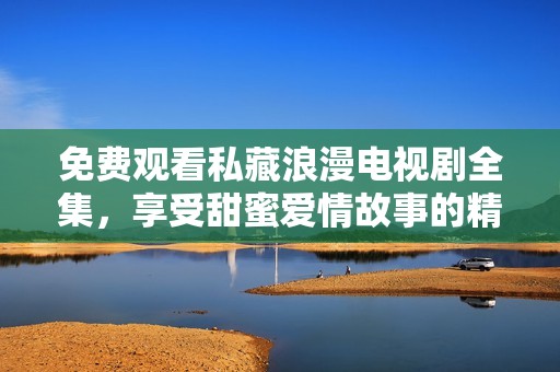 免费观看私藏浪漫电视剧全集，享受甜蜜爱情故事的精彩时刻