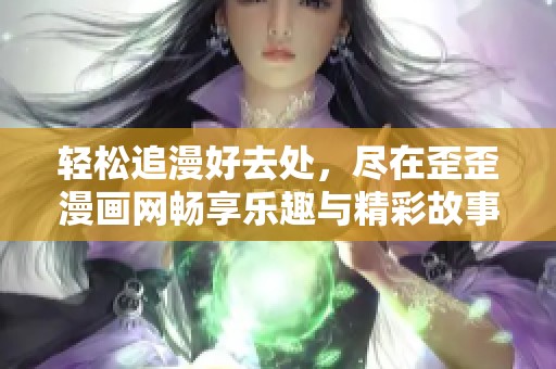 轻松追漫好去处，尽在歪歪漫画网畅享乐趣与精彩故事