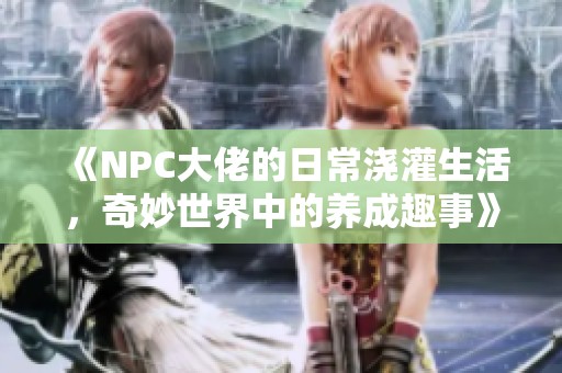 《NPC大佬的日常浇灌生活，奇妙世界中的养成趣事》