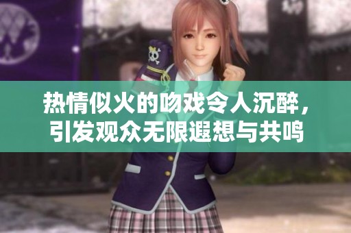 热情似火的吻戏令人沉醉，引发观众无限遐想与共鸣