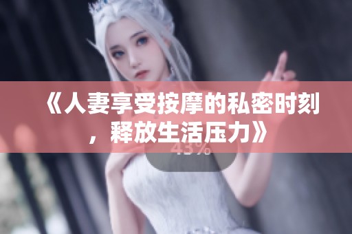 《人妻享受按摩的私密时刻，释放生活压力》