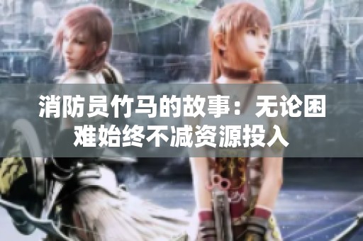 消防员竹马的故事：无论困难始终不减资源投入