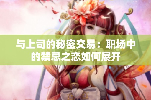 与上司的秘密交易：职场中的禁忌之恋如何展开