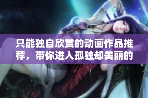 只能独自欣赏的动画作品推荐，带你进入孤独却美丽的世界