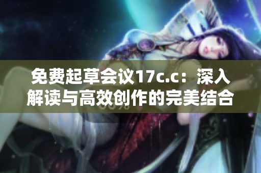 免费起草会议17c.c：深入解读与高效创作的完美结合