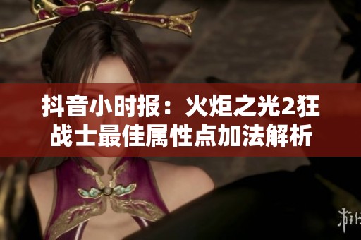 抖音小时报：火炬之光2狂战士最佳属性点加法解析