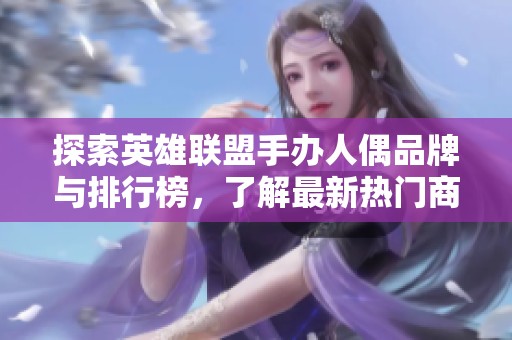探索英雄联盟手办人偶品牌与排行榜，了解最新热门商品与图片展示