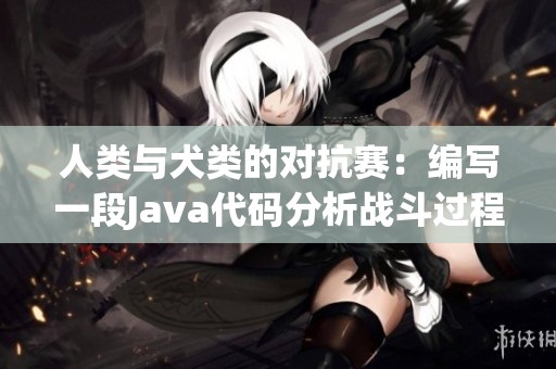 人类与犬类的对抗赛：编写一段Java代码分析战斗过程