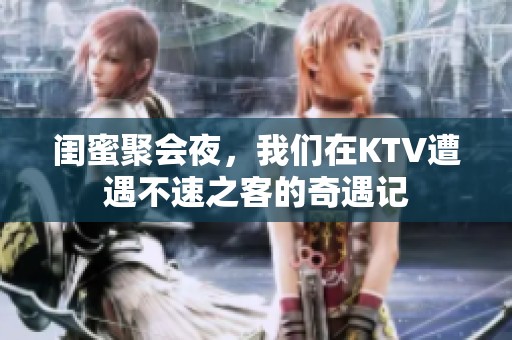 闺蜜聚会夜，我们在KTV遭遇不速之客的奇遇记