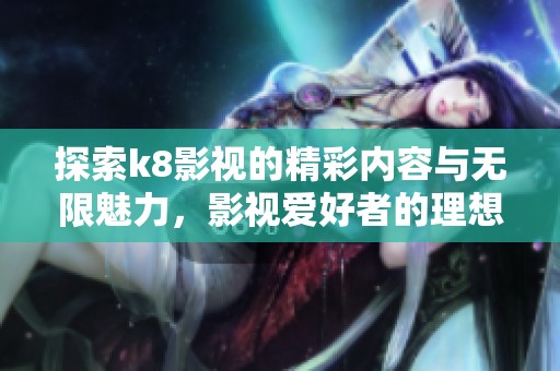 探索k8影视的精彩内容与无限魅力，影视爱好者的理想之地