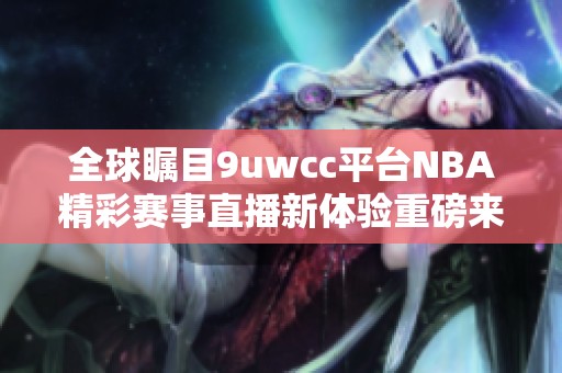 全球瞩目9uwcc平台NBA精彩赛事直播新体验重磅来袭
