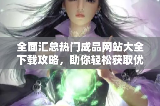 全面汇总热门成品网站大全下载攻略，助你轻松获取优质资源