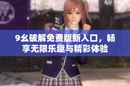 9幺破解免费版新入口，畅享无限乐趣与精彩体验