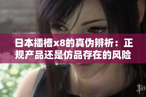 日本插槽x8的真伪辨析：正规产品还是仿品存在的风险