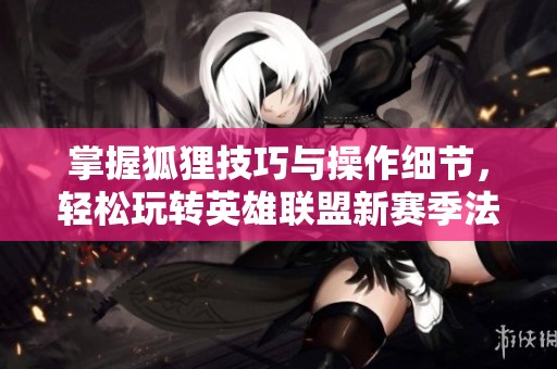 掌握狐狸技巧与操作细节，轻松玩转英雄联盟新赛季法术魅力