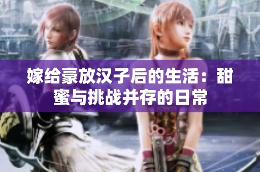 嫁给豪放汉子后的生活：甜蜜与挑战并存的日常