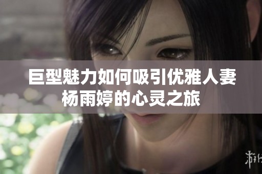 巨型魅力如何吸引优雅人妻杨雨婷的心灵之旅
