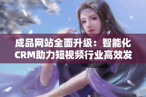 成品网站全面升级：智能化CRM助力短视频行业高效发展