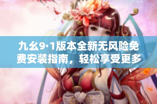九幺9·1版本全新无风险免费安装指南，轻松享受更多功能