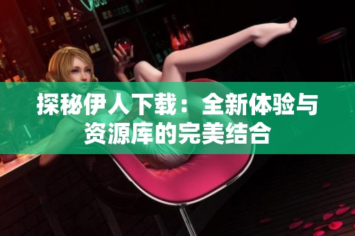 探秘伊人下载：全新体验与资源库的完美结合