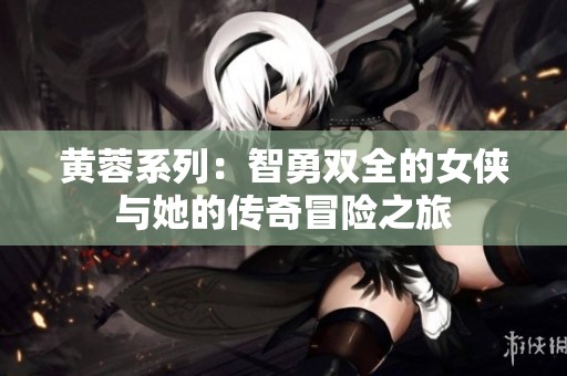 黄蓉系列：智勇双全的女侠与她的传奇冒险之旅