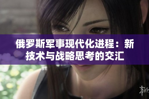 俄罗斯军事现代化进程：新技术与战略思考的交汇