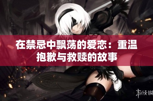 在禁忌中飘荡的爱恋：重温抱歉与救赎的故事