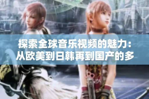 探索全球音乐视频的魅力：从欧美到日韩再到国产的多元风格