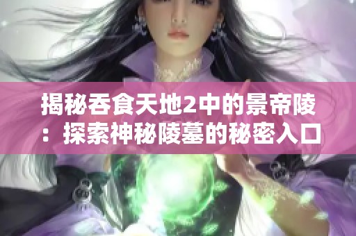 揭秘吞食天地2中的景帝陵：探索神秘陵墓的秘密入口