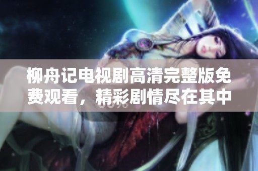 柳舟记电视剧高清完整版免费观看，精彩剧情尽在其中