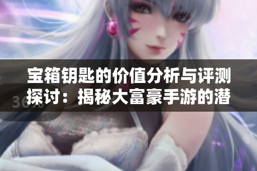 宝箱钥匙的价值分析与评测探讨：揭秘大富豪手游的潜力与收益