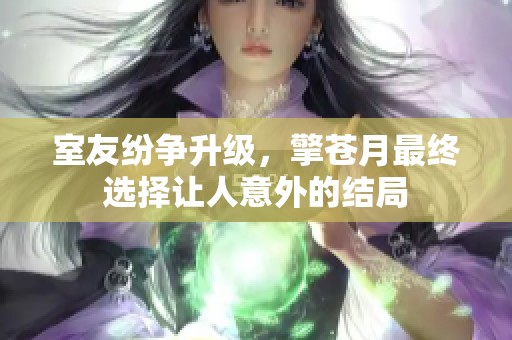 室友纷争升级，擎苍月最终选择让人意外的结局