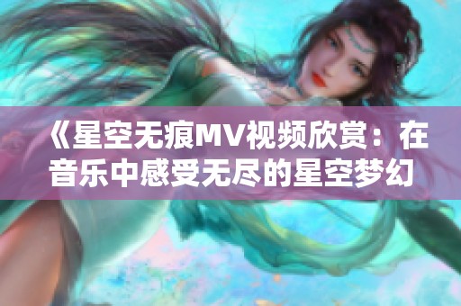 《星空无痕MV视频欣赏：在音乐中感受无尽的星空梦幻》