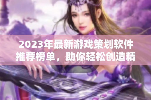2023年最新游戏策划软件推荐榜单，助你轻松创造精彩游戏体验