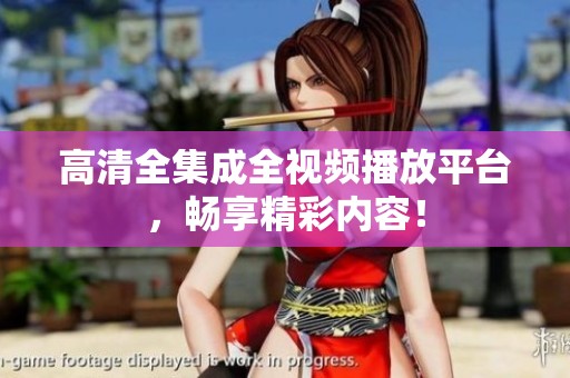高清全集成全视频播放平台，畅享精彩内容！