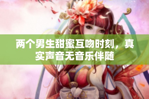 两个男生甜蜜互吻时刻，真实声音无音乐伴随