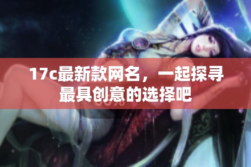 17c最新款网名，一起探寻最具创意的选择吧