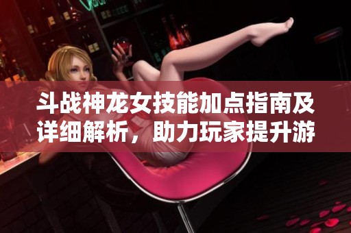 斗战神龙女技能加点指南及详细解析，助力玩家提升游戏体验