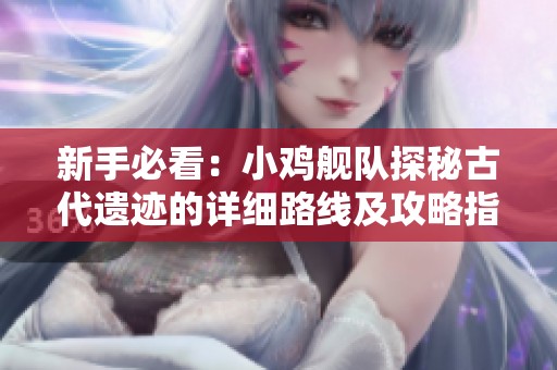 新手必看：小鸡舰队探秘古代遗迹的详细路线及攻略指南