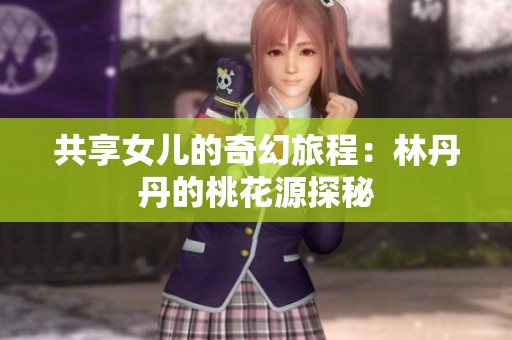 共享女儿的奇幻旅程：林丹丹的桃花源探秘